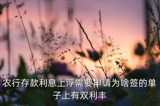 農(nóng)業(yè)銀行雙利豐是什么，農(nóng)行存款利息上浮需要申請為啥簽的單子上有雙利豐