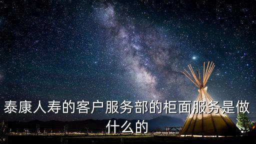 泰康人壽的客戶服務(wù)部的柜面服務(wù)是做什么的
