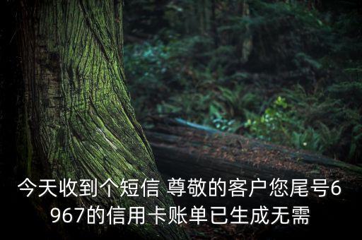 今天收到個(gè)短信 尊敬的客戶您尾號(hào)6967的信用卡賬單已生成無需