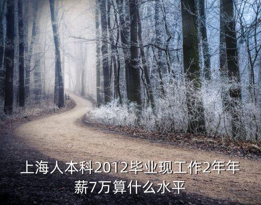 畢業(yè)兩年攢7萬(wàn)什么水平，上海人本科2012畢業(yè)現(xiàn)工作2年年薪7萬(wàn)算什么水平
