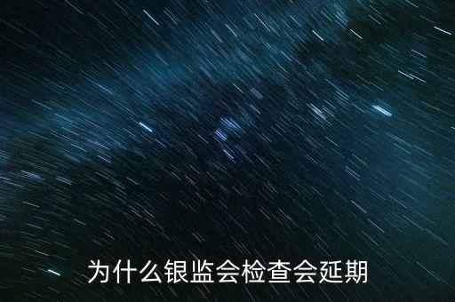 為什么銀監(jiān)會檢查會延期