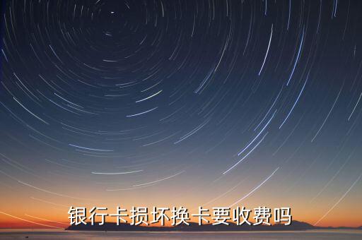 銀行卡損壞換卡要收費(fèi)嗎