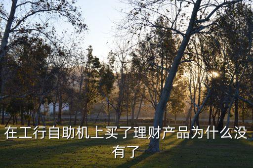 在工行自助機(jī)上買了理財(cái)產(chǎn)品為什么沒有了