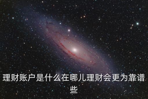 理財(cái)賬戶是什么，理財(cái)賬戶是什么在哪兒理財(cái)會(huì)更為靠譜些