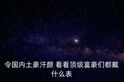 各國(guó)富豪戴的什么手表，貝爺帶的是什么手表