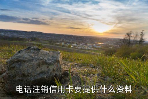 打電話銷卡需要什么問題，電話注銷信用卡要提供什么資料