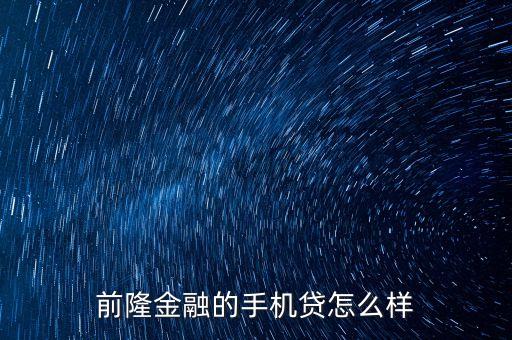 前隆金融是什么網(wǎng)貸，前隆金融的手機(jī)貸怎么樣