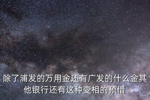 除了浦發(fā)的萬用金還有廣發(fā)的什么金其他銀行還有這種變相的預(yù)借