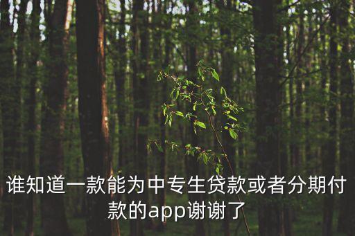 有什么分期網(wǎng)中專生的，誰知道一款能為中專生貸款或者分期付款的app謝謝了