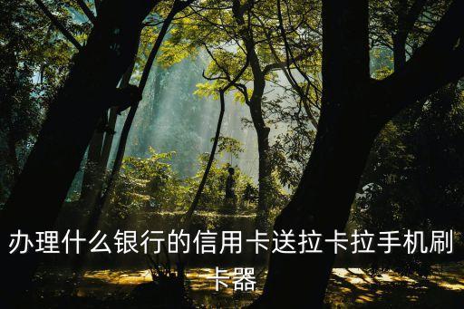 辦理什么銀行的信用卡送拉卡拉手機(jī)刷卡器