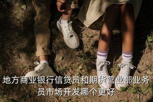 地方商業(yè)銀行信貸員和期貨營業(yè)部業(yè)務員市場開發(fā)哪個更好
