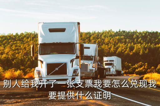 別人給我開了一張支票我要怎么兌現(xiàn)我要提供什么證明
