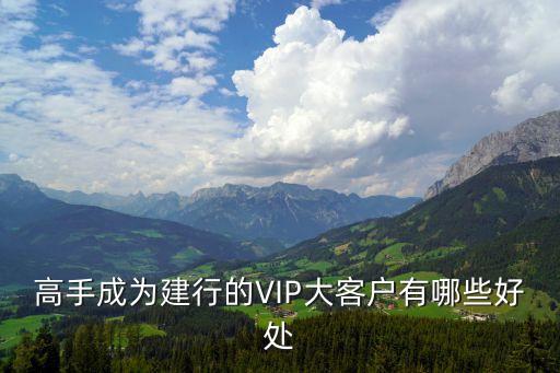 建行vlp有什么用，高手成為建行的VIP大客戶有哪些好處