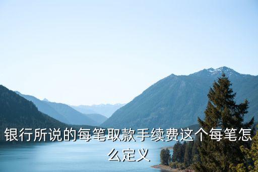 銀行所說(shuō)的每筆取款手續(xù)費(fèi)這個(gè)每筆怎么定義