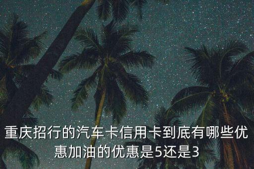 重慶招行的汽車卡信用卡到底有哪些優(yōu)惠加油的優(yōu)惠是5還是3