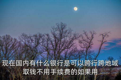 現(xiàn)在國內(nèi)有什么銀行是可以跨行跨地域取錢不用手續(xù)費的如果用