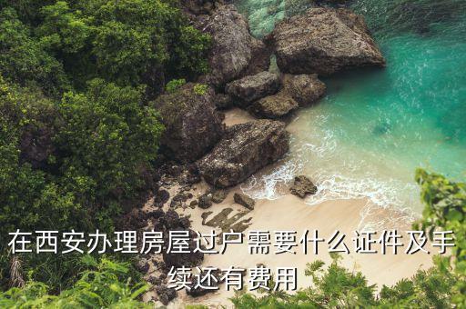 在西安辦理房屋過戶需要什么證件及手續(xù)還有費(fèi)用