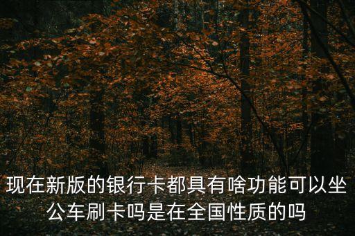 現(xiàn)在新版的銀行卡都具有啥功能可以坐公車刷卡嗎是在全國(guó)性質(zhì)的嗎