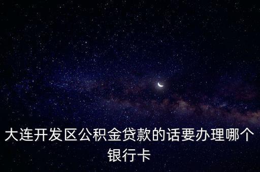 大連開發(fā)區(qū)公積金貸款的話要辦理哪個銀行卡