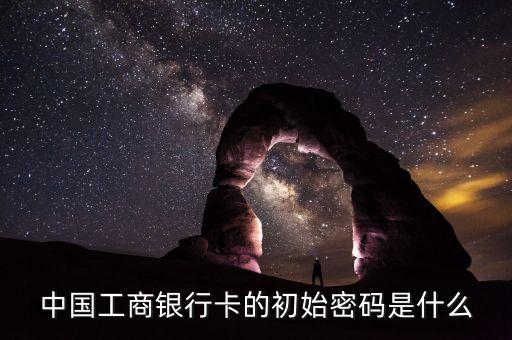 工商銀行的原始密碼是什么樣的，工商銀行卞的原始密碼一般是什么