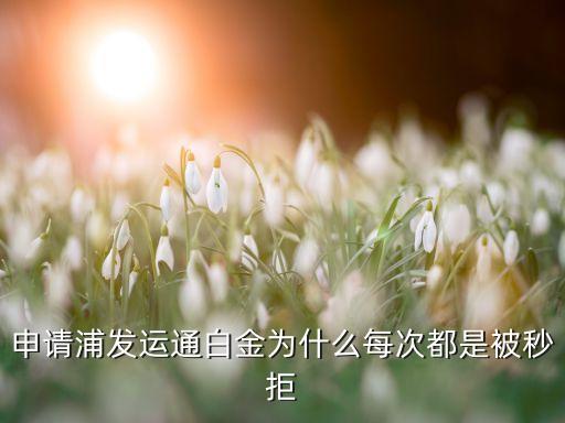 浦發(fā)為什么買產(chǎn)品都拒，為什么浦發(fā)老是拒絕我申請(qǐng)啊平安也是老拒絕我本人持有交行和廣