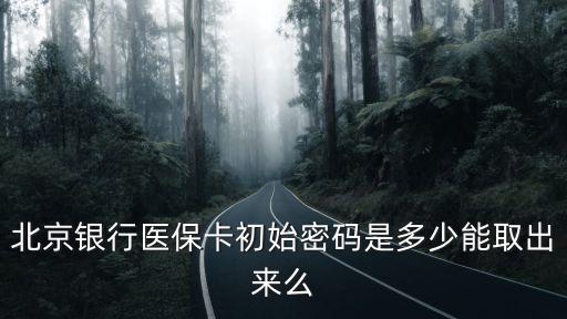 北京銀行醫(yī)?？ǔ跏济艽a是多少能取出來么