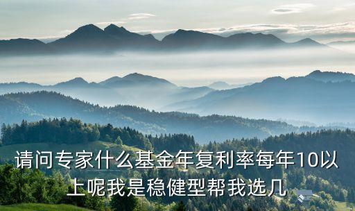 請(qǐng)問(wèn)專家什么基金年復(fù)利率每年10以上呢我是穩(wěn)健型幫我選幾