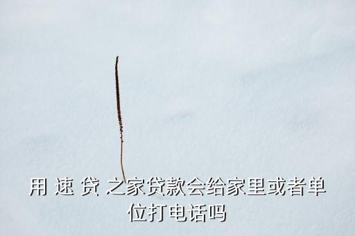 用 速 貸 之家貸款會(huì)給家里或者單位打電話嗎