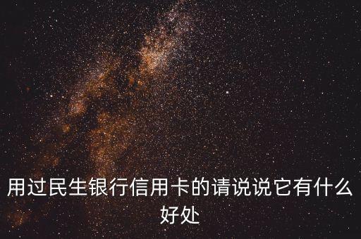 民生白條信用卡有什么用，用過民生銀行信用卡的請說說它有什么好處
