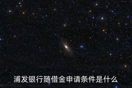浦發(fā)銀行隨借金申請條件是什么