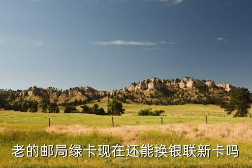 郵局綠卡之后什么卡，老的郵局綠卡現(xiàn)在還能換銀聯(lián)新卡嗎