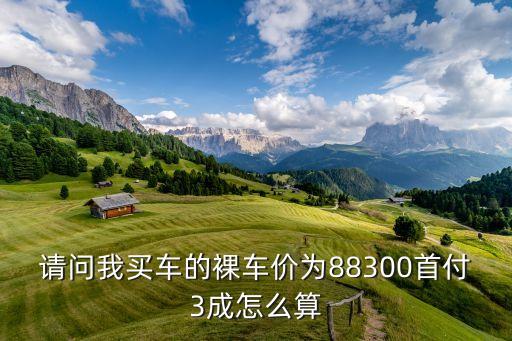 請問我買車的裸車價(jià)為88300首付3成怎么算