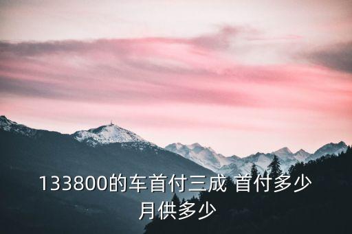 汽車3成首付怎么算，133800的車首付三成 首付多少 月供多少