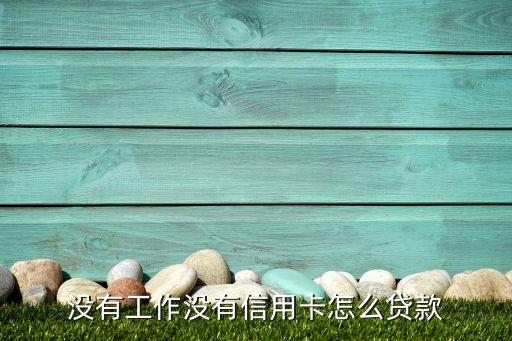 沒有工作沒有信用卡怎么貸款