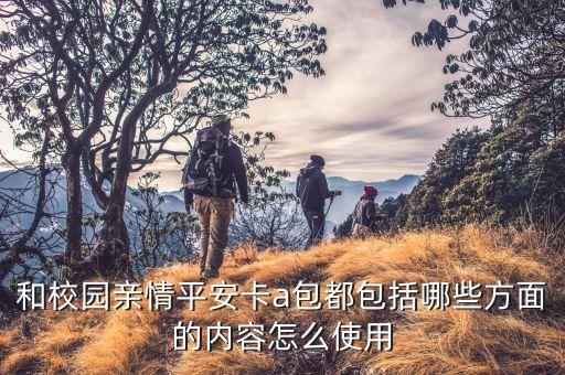 和校園親情平安卡a包都包括哪些方面的內容怎么使用