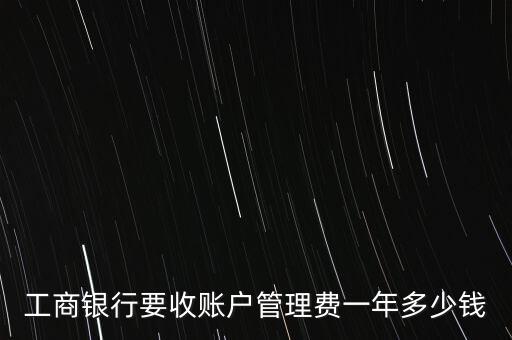 工商銀行要收賬戶管理費(fèi)一年多少錢
