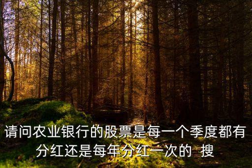 農(nóng)業(yè)銀行什么時候分紅，請問農(nóng)業(yè)銀行的股票是每一個季度都有分紅還是每年分紅一次的  搜