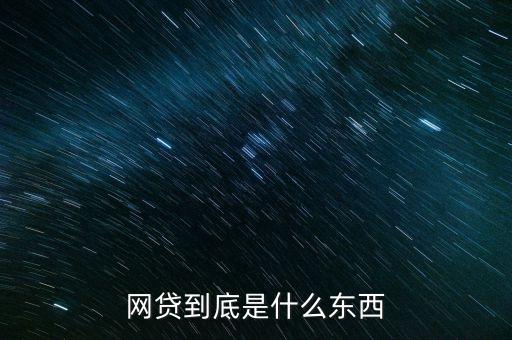 網(wǎng)絡(luò)借貸是什么東西，網(wǎng)貸到底是什么東西