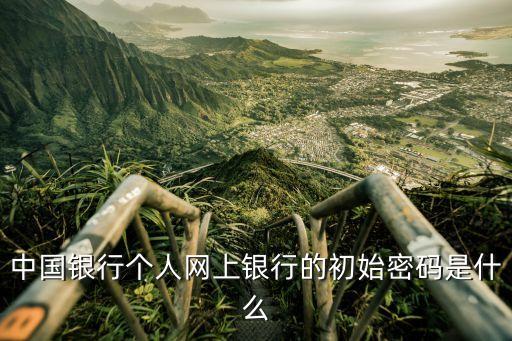 中國銀行個人網(wǎng)上銀行的初始密碼是什么