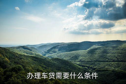 以車貸款條件是什么，申請車貸需要什么條件
