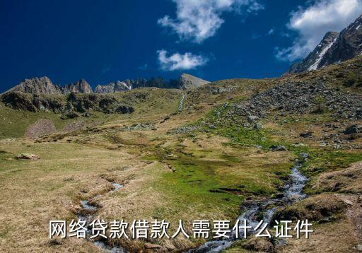 網(wǎng)上借貸需要什么證件，網(wǎng)絡(luò)貸款借款人需要什么證件