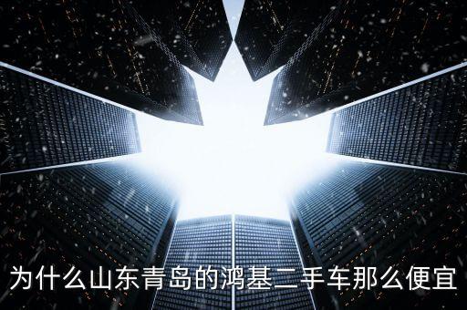 為什么山東青島的鴻基二手車(chē)那么便宜