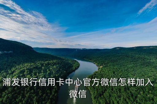浦發(fā)銀行信用卡中心官方微信怎樣加入微信