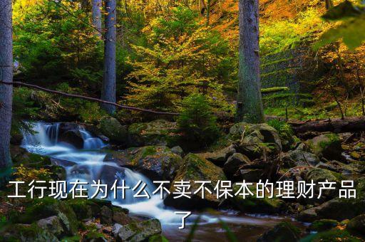 工行為什么不賣理財(cái)產(chǎn)品了，工行現(xiàn)在為什么不賣不保本的理財(cái)產(chǎn)品了