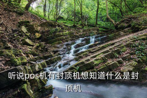 聽說pos機(jī)有封頂機(jī)想知道什么是封頂機(jī)