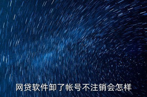 網(wǎng)貸軟件卸了帳號不注銷會怎樣