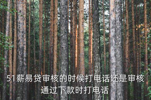 51薪易貸審核的時候打電話還是審核通過下款時打電話