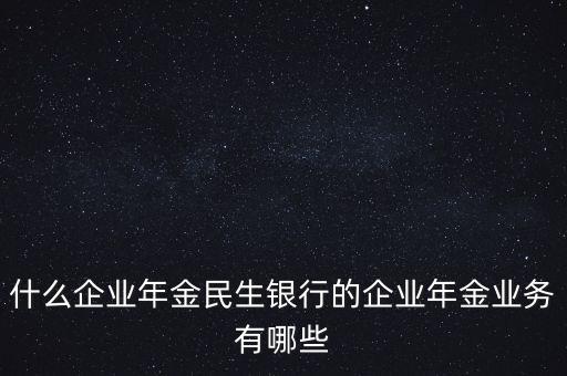 什么企業(yè)年金民生銀行的企業(yè)年金業(yè)務(wù)有哪些