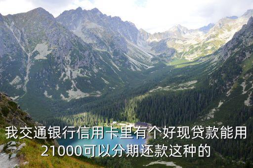 我交通銀行信用卡里有個(gè)好現(xiàn)貸款能用21000可以分期還款這種的