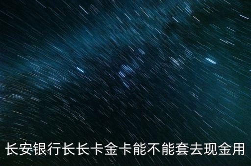 長安銀行金卡有什么用，長安銀行長長卡金卡能不能套去現(xiàn)金用
